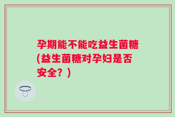 孕期能不能吃益生菌糖(益生菌糖对孕妇是否安全？)