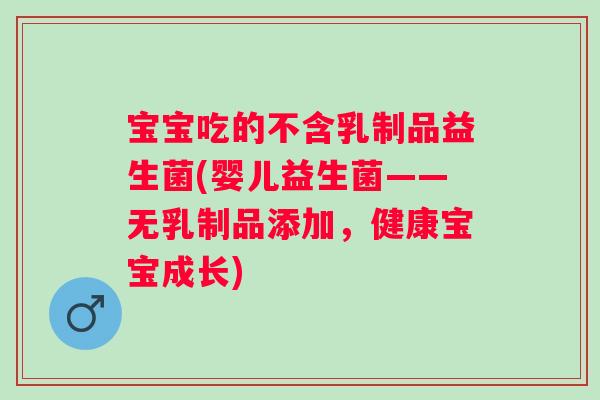 宝宝吃的不含乳制品益生菌(婴儿益生菌——无乳制品添加,健康宝宝成长) 宝宝吃的不含乳制品益生菌(婴儿益生菌——无乳制品添加,健康宝宝成长)