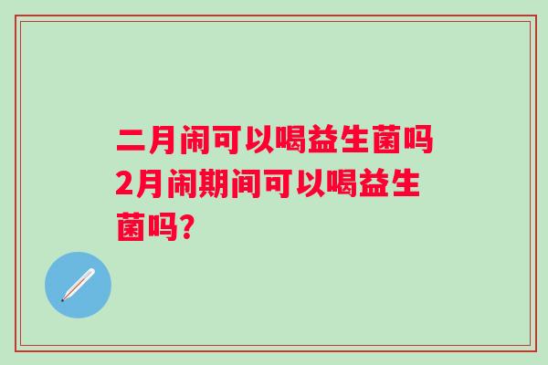 二月闹可以喝益生菌吗2月闹期间可以喝益生菌吗? 二月闹可以喝益生菌吗2月闹期间可以喝益生菌吗?