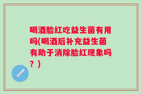喝酒脸红吃益生菌有用吗(喝酒后补充益生菌有助于消除脸红现象吗?) 喝酒脸红吃益生菌有用吗(喝酒后补充益生菌有助于消除脸红现象吗?)
