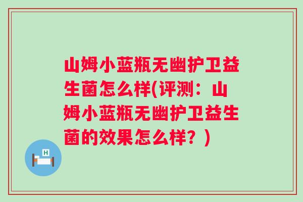 山姆小蓝瓶无幽护卫益生菌怎么样(评测：山姆小蓝瓶无幽护卫益生菌的效果怎么样？)