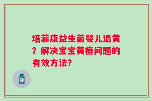 培菲康益生菌婴儿退黄?解决宝宝黄疸问题的有效方法? 培菲康益生菌婴儿退黄?解决宝宝黄疸问题的有效方法?