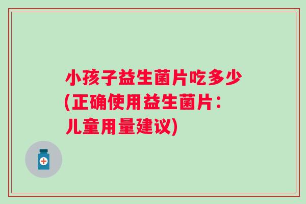 小孩子益生菌片吃多少(正确使用益生菌片:儿童用量建议) 小孩子益生菌片吃多少(正确使用益生菌片:儿童用量建议)