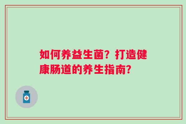 如何养益生菌？打造健康肠道的养生指南？