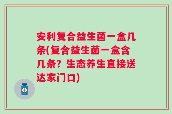 安利复合益生菌一盒几条(复合益生菌一盒含几条？生态养生直接送达家门口)