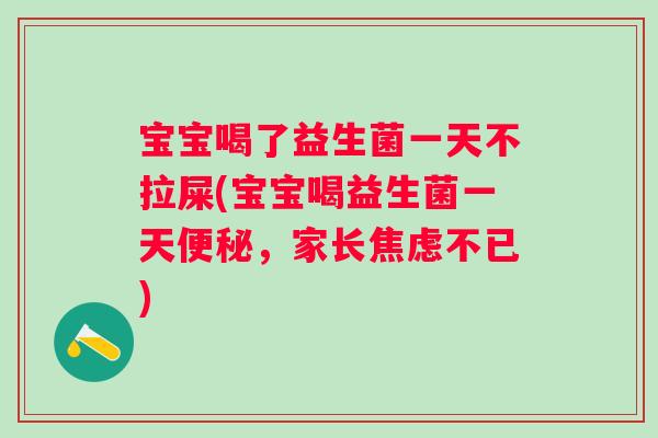 宝宝喝了益生菌一天不拉屎(宝宝喝益生菌一天,家长不已) 宝宝喝了益生菌一天不拉屎(宝宝喝益生菌一天,家长不已)