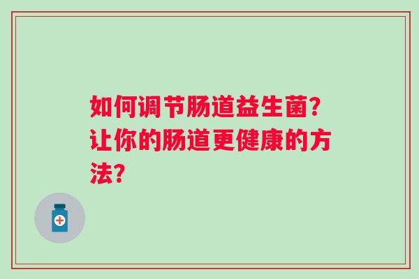 如何调节肠道益生菌?让你的肠道更健康的方法? 如何调节肠道益生菌?让你的肠道更健康的方法?