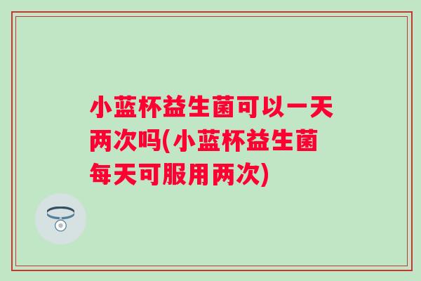小蓝杯益生菌可以一天两次吗(小蓝杯益生菌每天可服用两次) 小蓝杯益生菌可以一天两次吗(小蓝杯益生菌每天可服用两次)