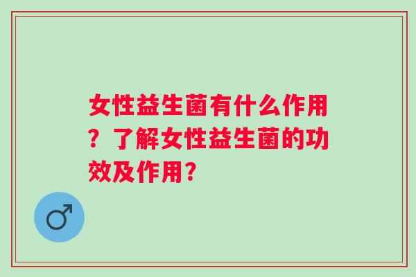 女性益生菌有什么作用？了解女性益生菌的功效及作用？