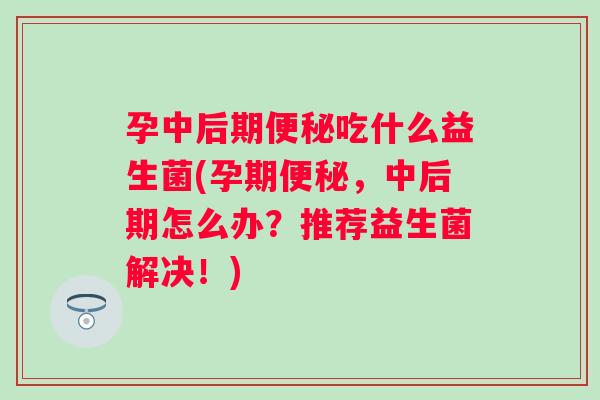 孕中后期吃什么益生菌(孕期，中后期怎么办？推荐益生菌解决！)