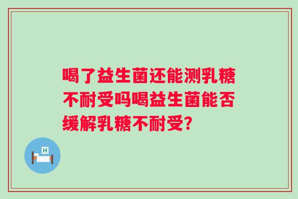 喝了益生菌还能测受吗喝益生菌能否缓解受? 喝了益生菌还能测受吗喝益生菌能否缓解受?