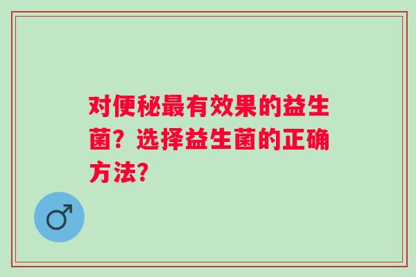 对有效果的益生菌?选择益生菌的正确方法? 对有效果的益生菌?选择益生菌的正确方法?