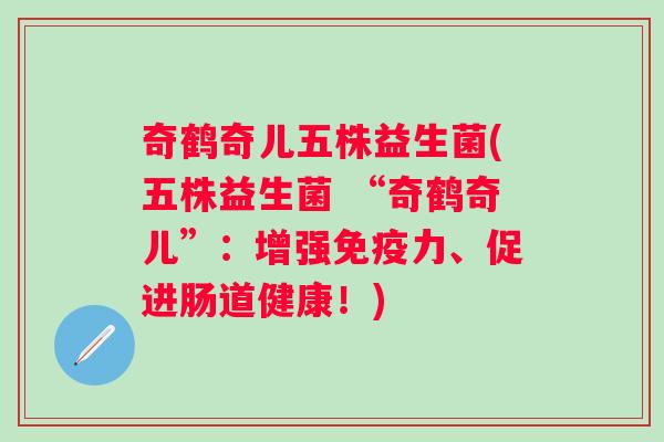 奇鹤奇儿五株益生菌(五株益生菌 “奇鹤奇儿”：增强力、促进肠道健康！)
