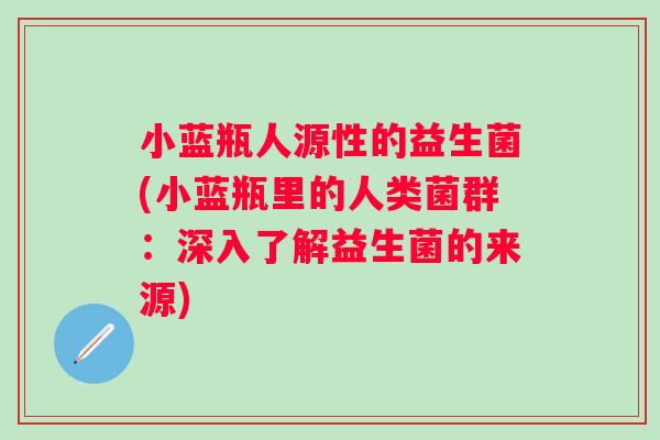 小蓝瓶人源性的益生菌(小蓝瓶里的人类菌群：深入了解益生菌的来源)
