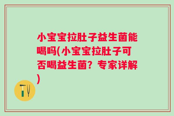 小宝宝拉肚子益生菌能喝吗(小宝宝拉肚子可否喝益生菌？专家详解)