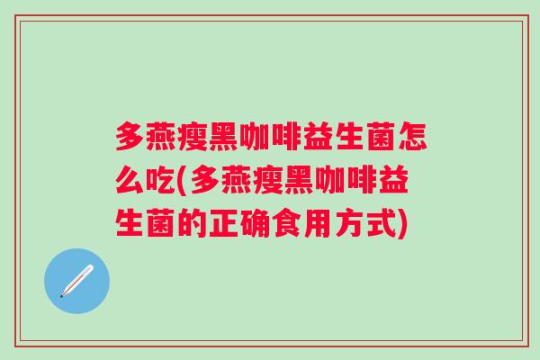 多燕瘦黑咖啡益生菌怎么吃(多燕瘦黑咖啡益生菌的正确食用方式) 多燕瘦黑咖啡益生菌怎么吃(多燕瘦黑咖啡益生菌的正确食用方式)