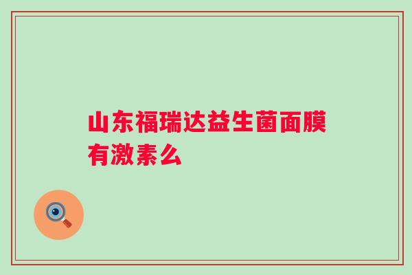 山东福瑞达益生菌面膜有激素么 山东福瑞达益生菌面膜有激素么