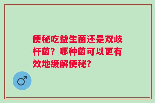 吃益生菌还是双歧杆菌?哪种菌可以更有效地缓解? 吃益生菌还是双歧杆菌?哪种菌可以更有效地缓解?