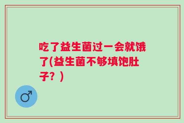 吃了益生菌过一会就饿了(益生菌不够填饱肚子？)