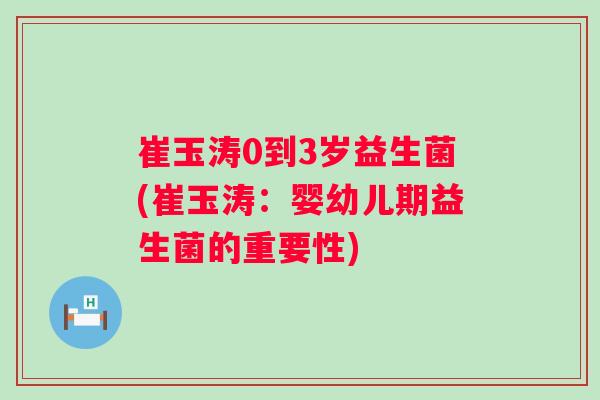 崔玉涛0到3岁益生菌(崔玉涛：婴幼儿期益生菌的重要性)