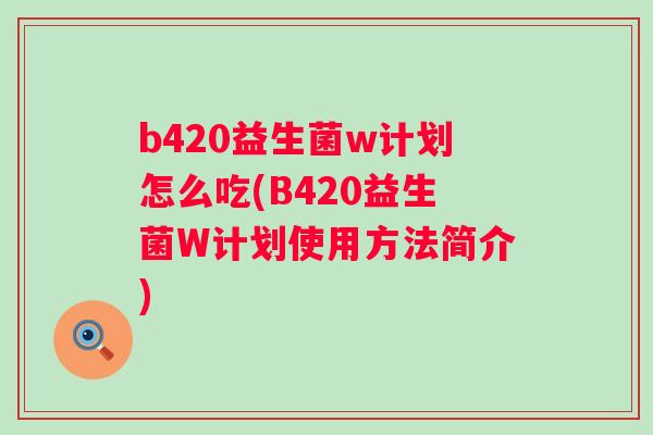 b420益生菌w计划怎么吃(B420益生菌W计划使用方法简介)