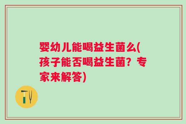 婴幼儿能喝益生菌么(孩子能否喝益生菌？专家来解答)