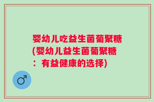 婴幼儿吃益生菌葡聚糖(婴幼儿益生菌葡聚糖:有益健康的选择) 婴幼儿吃益生菌葡聚糖(婴幼儿益生菌葡聚糖:有益健康的选择)