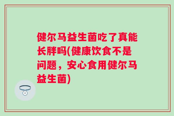 健尔马益生菌吃了真能长胖吗(健康饮食不是问题，安心食用健尔马益生菌)
