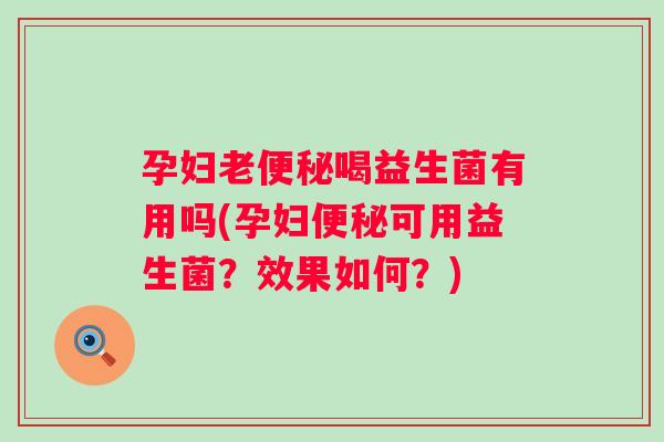 孕妇老喝益生菌有用吗(孕妇可用益生菌？效果如何？)