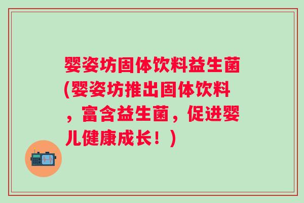 婴姿坊固体饮料益生菌(婴姿坊推出固体饮料，富含益生菌，促进婴儿健康成长！)