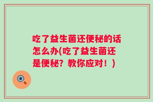 吃了益生菌还的话怎么办(吃了益生菌还是？教你应对！)