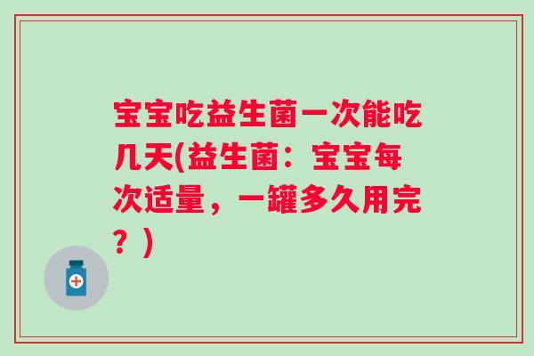 宝宝吃益生菌一次能吃几天(益生菌:宝宝每次适量,一罐多久用完?) 宝宝吃益生菌一次能吃几天(益生菌:宝宝每次适量,一罐多久用完?)