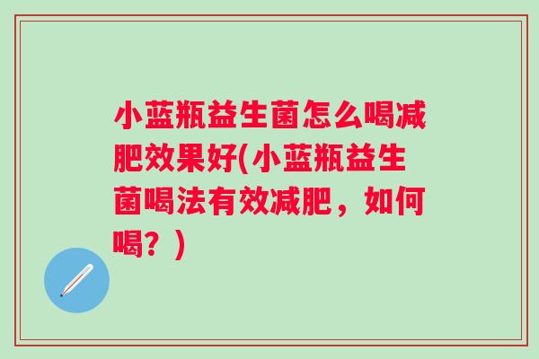 小蓝瓶益生菌怎么喝效果好(小蓝瓶益生菌喝法有效,如何喝?) 小蓝瓶益生菌怎么喝效果好(小蓝瓶益生菌喝法有效,如何喝?)