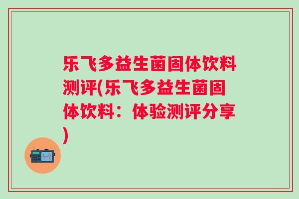乐飞多益生菌固体饮料测评(乐飞多益生菌固体饮料:体验测评分享) 乐飞多益生菌固体饮料测评(乐飞多益生菌固体饮料:体验测评分享)