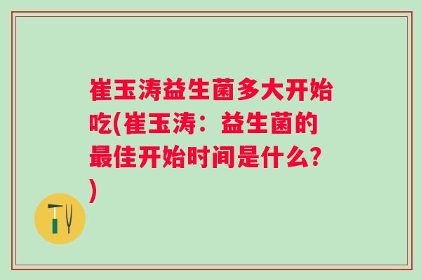 崔玉涛益生菌多大开始吃(崔玉涛：益生菌的佳开始时间是什么？)