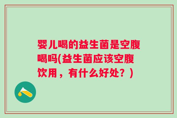婴儿喝的益生菌是空腹喝吗(益生菌应该空腹饮用,有什么好处?) 婴儿喝的益生菌是空腹喝吗(益生菌应该空腹饮用,有什么好处?)