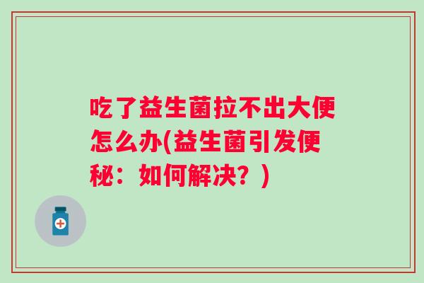 吃了益生菌拉不出大便怎么办(益生菌引发:如何解决?) 吃了益生菌拉不出大便怎么办(益生菌引发:如何解决?)
