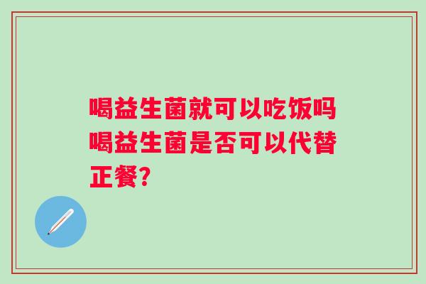 喝益生菌就可以吃饭吗喝益生菌是否可以代替正餐? 喝益生菌就可以吃饭吗喝益生菌是否可以代替正餐?
