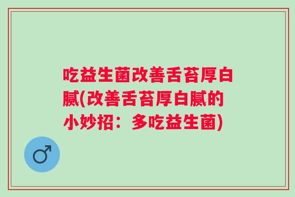 吃益生菌改善舌苔厚白腻(改善舌苔厚白腻的小妙招：多吃益生菌)