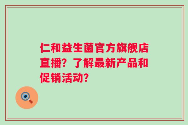 仁和益生菌官方旗舰店直播？了解新产品和促销活动？