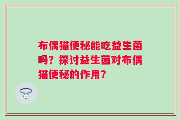 布偶猫能吃益生菌吗?探讨益生菌对布偶猫的作用? 布偶猫能吃益生菌吗?探讨益生菌对布偶猫的作用?