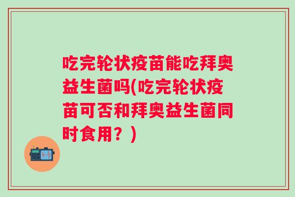 吃完轮状疫苗能吃拜奥益生菌吗(吃完轮状疫苗可否和拜奥益生菌同时食用?) 吃完轮状疫苗能吃拜奥益生菌吗(吃完轮状疫苗可否和拜奥益生菌同时食用?)