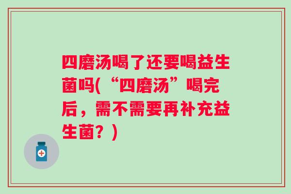 四磨汤喝了还要喝益生菌吗(“四磨汤”喝完后，需不需要再补充益生菌？)