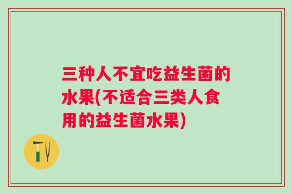 三种人不宜吃益生菌的水果(不适合三类人食用的益生菌水果) 三种人不宜吃益生菌的水果(不适合三类人食用的益生菌水果)