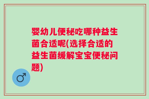 婴幼儿吃哪种益生菌合适呢(选择合适的益生菌缓解宝宝问题) 婴幼儿吃哪种益生菌合适呢(选择合适的益生菌缓解宝宝问题)