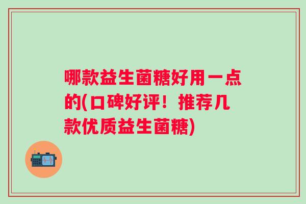 哪款益生菌糖好用一点的(口碑好评!推荐几款优质益生菌糖) 哪款益生菌糖好用一点的(口碑好评!推荐几款优质益生菌糖)