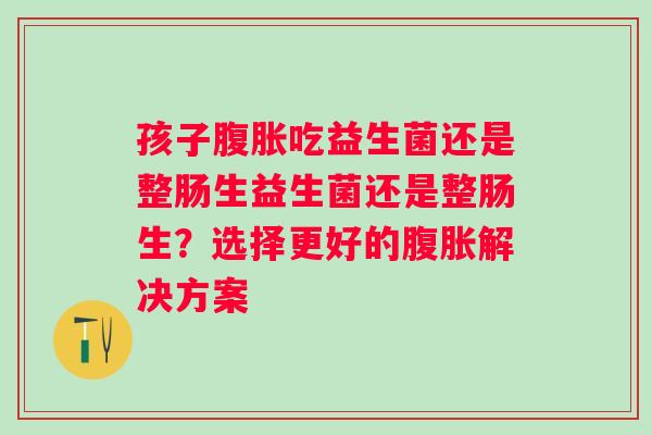 孩子吃益生菌还是整肠生益生菌还是整肠生?选择更好的解决方案 孩子吃益生菌还是整肠生益生菌还是整肠生?选择更好的解决方案