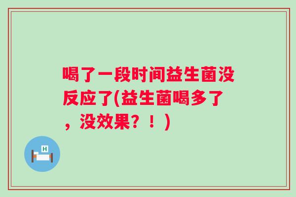 喝了一段时间益生菌没反应了(益生菌喝多了,没效果?!) 喝了一段时间益生菌没反应了(益生菌喝多了,没效果?!)