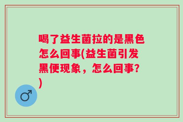 喝了益生菌拉的是黑色怎么回事(益生菌引发黑便现象,怎么回事?) 喝了益生菌拉的是黑色怎么回事(益生菌引发黑便现象,怎么回事?)