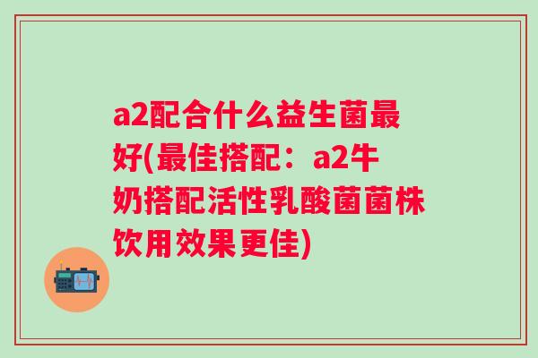 a2配合什么益生菌好(佳搭配:a2牛奶搭配活性乳酸菌菌株饮用效果更佳) a2配合什么益生菌好(佳搭配:a2牛奶搭配活性乳酸菌菌株饮用效果更佳)